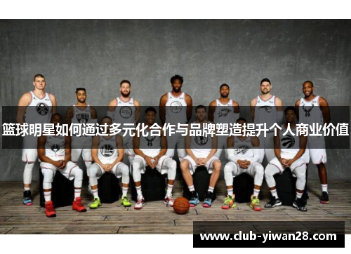 篮球明星如何通过多元化合作与品牌塑造提升个人商业价值