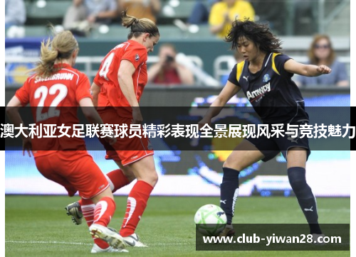 澳大利亚女足联赛球员精彩表现全景展现风采与竞技魅力