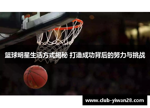 篮球明星生活方式揭秘 打造成功背后的努力与挑战