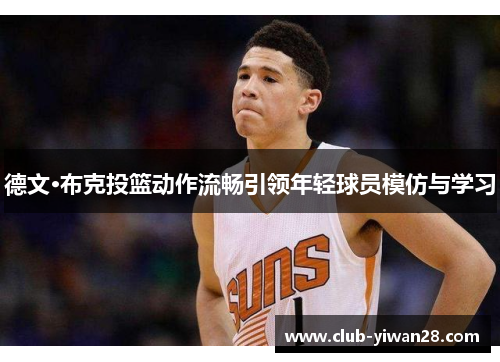德文·布克投篮动作流畅引领年轻球员模仿与学习