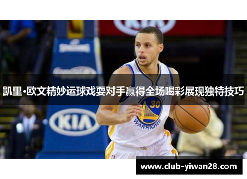 凯里·欧文精妙运球戏耍对手赢得全场喝彩展现独特技巧