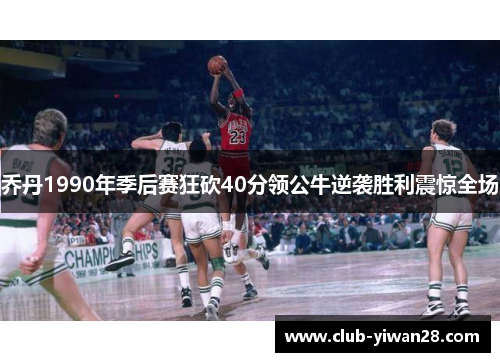 乔丹1990年季后赛狂砍40分领公牛逆袭胜利震惊全场