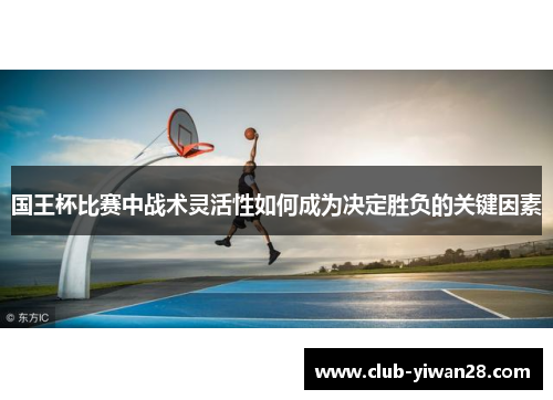 国王杯比赛中战术灵活性如何成为决定胜负的关键因素