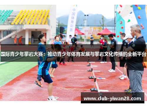 国际青少年攀岩大赛：推动青少年体育发展与攀岩文化传播的全新平台