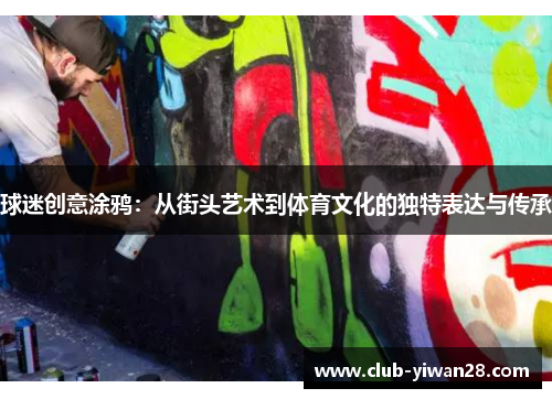 球迷创意涂鸦：从街头艺术到体育文化的独特表达与传承
