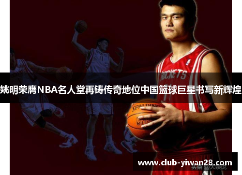 姚明荣膺NBA名人堂再铸传奇地位中国篮球巨星书写新辉煌