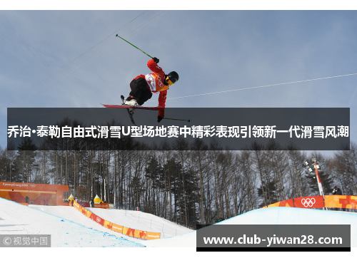 乔治·泰勒自由式滑雪U型场地赛中精彩表现引领新一代滑雪风潮