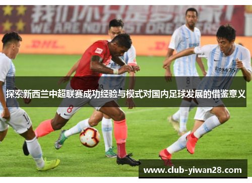 探索新西兰中超联赛成功经验与模式对国内足球发展的借鉴意义