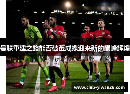曼联重建之路能否破茧成蝶迎来新的巅峰辉煌