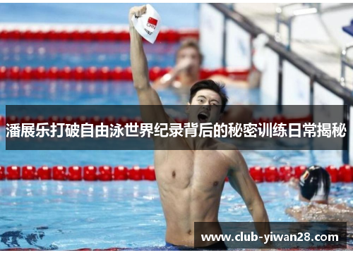 潘展乐打破自由泳世界纪录背后的秘密训练日常揭秘