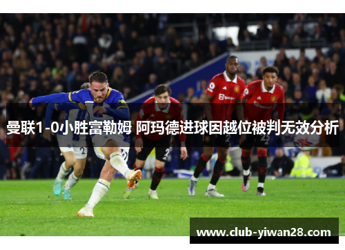 曼联1-0小胜富勒姆 阿玛德进球因越位被判无效分析