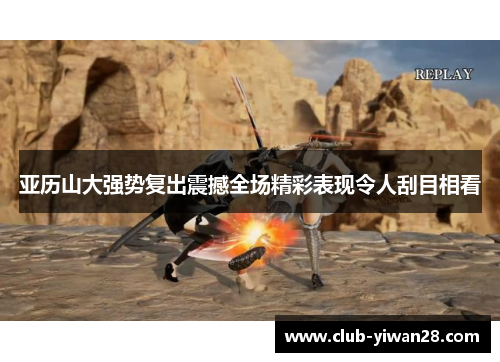 亚历山大强势复出震撼全场精彩表现令人刮目相看