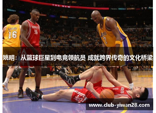 姚明：从篮球巨星到电竞领航员 成就跨界传奇的文化桥梁