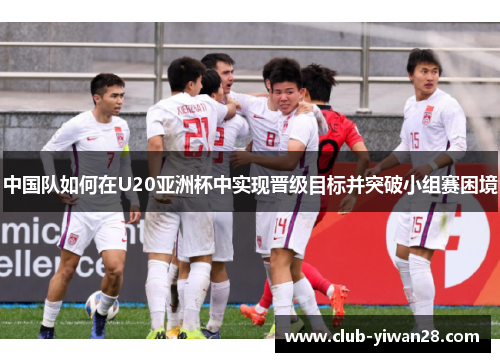 中国队如何在U20亚洲杯中实现晋级目标并突破小组赛困境