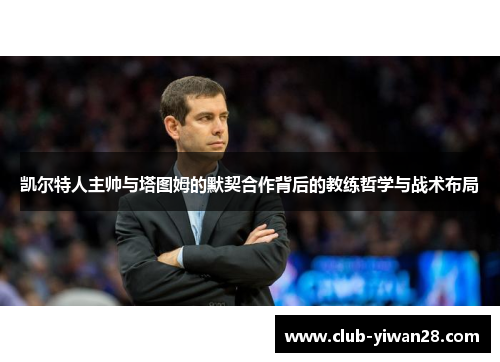凯尔特人主帅与塔图姆的默契合作背后的教练哲学与战术布局