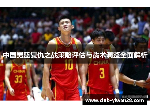 中国男篮复仇之战策略评估与战术调整全面解析