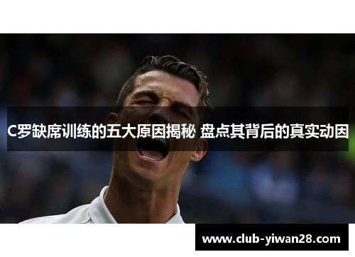 C罗缺席训练的五大原因揭秘 盘点其背后的真实动因
