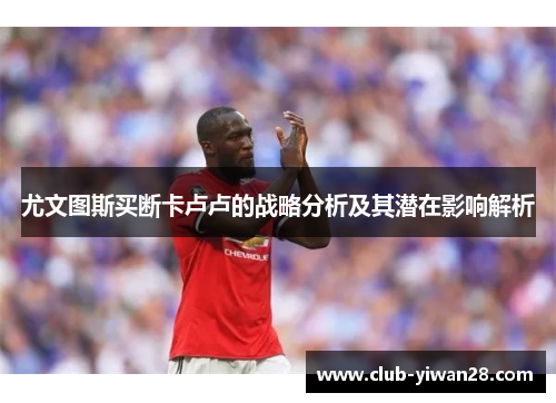 尤文图斯买断卡卢卢的战略分析及其潜在影响解析