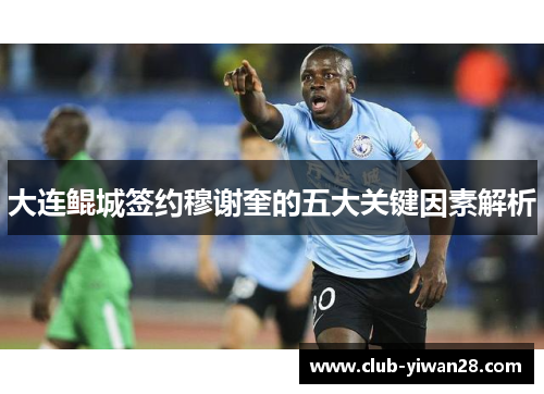 大连鲲城签约穆谢奎的五大关键因素解析