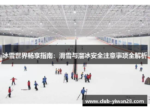 冰雪世界畅享指南：滑雪与溜冰安全注意事项全解析