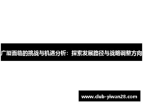 广厦面临的挑战与机遇分析：探索发展路径与战略调整方向