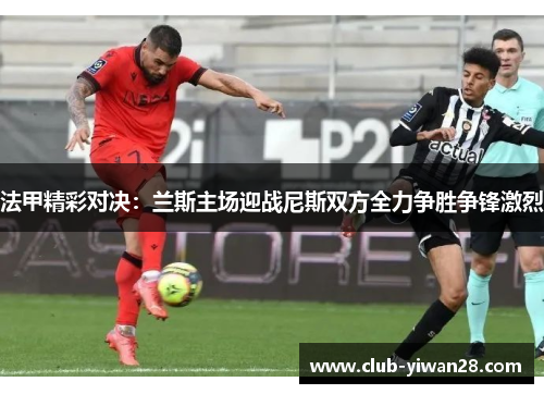 法甲精彩对决：兰斯主场迎战尼斯双方全力争胜争锋激烈