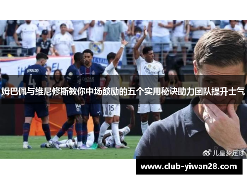 姆巴佩与维尼修斯教你中场鼓励的五个实用秘诀助力团队提升士气