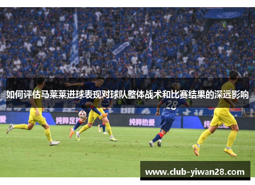 如何评估马莱莱进球表现对球队整体战术和比赛结果的深远影响
