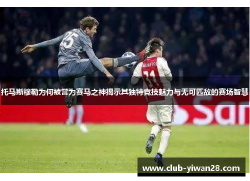 托马斯穆勒为何被誉为赛马之神揭示其独特竞技魅力与无可匹敌的赛场智慧