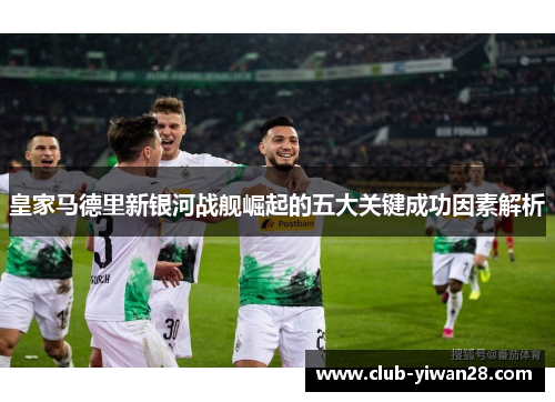 皇家马德里新银河战舰崛起的五大关键成功因素解析