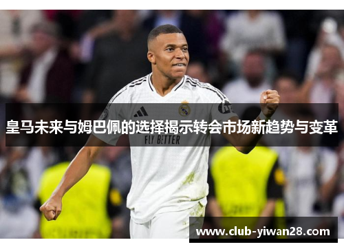 皇马未来与姆巴佩的选择揭示转会市场新趋势与变革