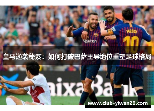 皇马逆袭秘笈：如何打破巴萨主导地位重塑足球格局