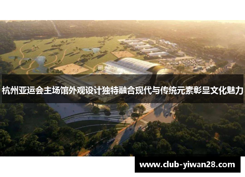 杭州亚运会主场馆外观设计独特融合现代与传统元素彰显文化魅力