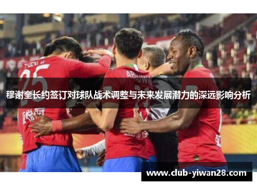 穆谢奎长约签订对球队战术调整与未来发展潜力的深远影响分析