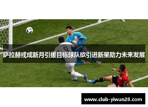 萨拉赫或成新月引援目标球队欲引进新星助力未来发展