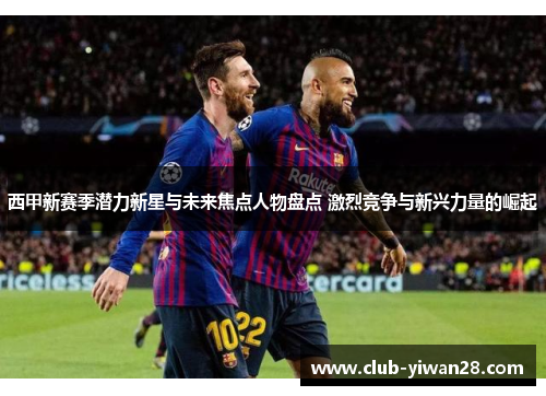 西甲新赛季潜力新星与未来焦点人物盘点 激烈竞争与新兴力量的崛起