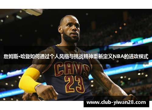 詹姆斯·哈登如何通过个人风格与挑战精神重新定义NBA的进攻模式