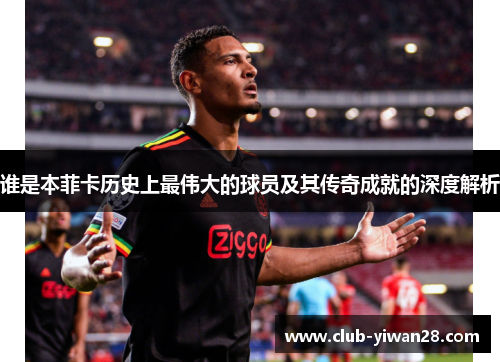 谁是本菲卡历史上最伟大的球员及其传奇成就的深度解析 谁是本菲卡历史上最伟大的球员及其传奇成就的深度解析