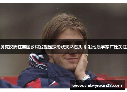 贝克汉姆在英国乡村发现足球形状天然石头 引发地质学家广泛关注 贝克汉姆在英国乡村发现足球形状天然石头 引发地质学家广泛关注