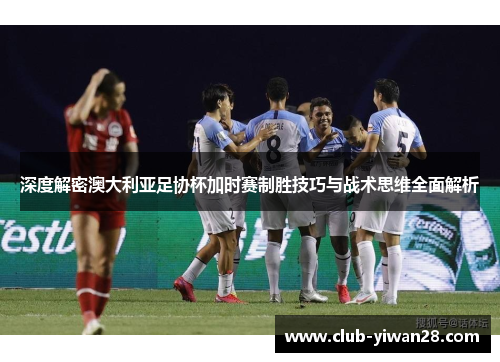 深度解密澳大利亚足协杯加时赛制胜技巧与战术思维全面解析