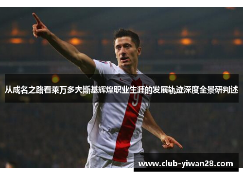 从成名之路看莱万多夫斯基辉煌职业生涯的发展轨迹深度全景研判述 从成名之路看莱万多夫斯基辉煌职业生涯的发展轨迹深度全景研判述