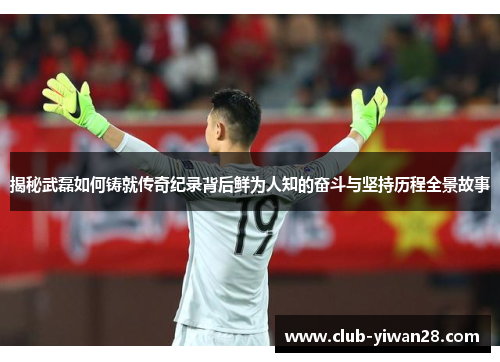 揭秘武磊如何铸就传奇纪录背后鲜为人知的奋斗与坚持历程全景故事 揭秘武磊如何铸就传奇纪录背后鲜为人知的奋斗与坚持历程全景故事
