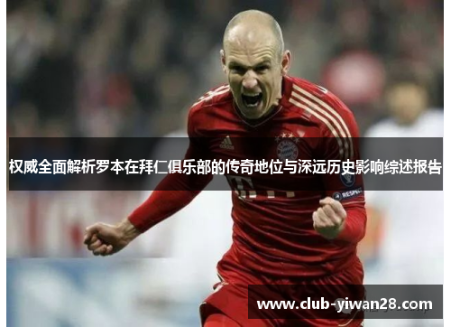 权威全面解析罗本在拜仁俱乐部的传奇地位与深远历史影响综述报告 权威全面解析罗本在拜仁俱乐部的传奇地位与深远历史影响综述报告