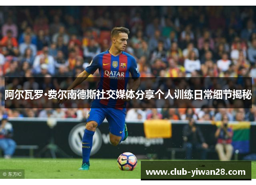 阿尔瓦罗·费尔南德斯社交媒体分享个人训练日常细节揭秘