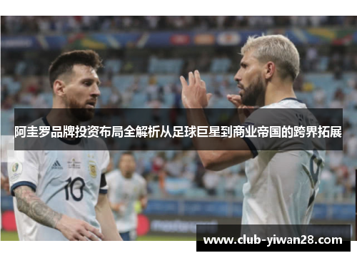 阿圭罗品牌投资布局全解析从足球巨星到商业帝国的跨界拓展