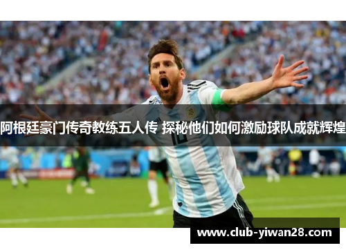 阿根廷豪门传奇教练五人传 探秘他们如何激励球队成就辉煌