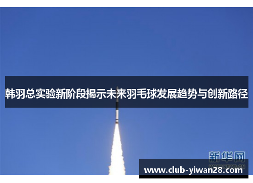 韩羽总实验新阶段揭示未来羽毛球发展趋势与创新路径 韩羽总实验新阶段揭示未来羽毛球发展趋势与创新路径