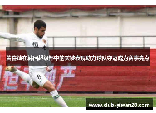 黄喜灿在韩国超级杯中的关键表现助力球队夺冠成为赛事亮点