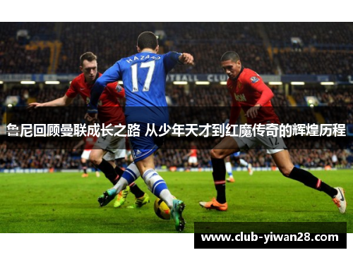 鲁尼回顾曼联成长之路 从少年天才到红魔传奇的辉煌历程