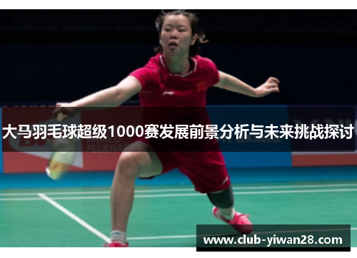 大马羽毛球超级1000赛发展前景分析与未来挑战探讨